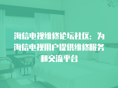 海信電視維修論壇社區(qū)：為海信電視用戶提供維修服務(wù)和交流平臺(tái)