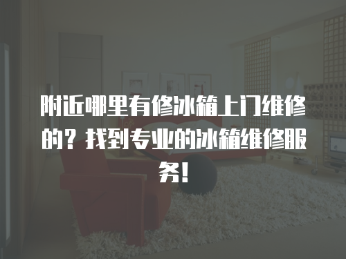 附近哪里有修冰箱上門維修的？找到專業(yè)的冰箱維修服務(wù)！