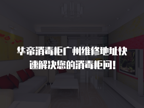 華帝消毒柜廣州維修地址快速解決您的消毒柜問！