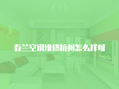 春蘭空調(diào)維修杭州怎么樣呀