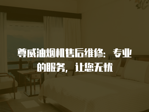 尊威油煙機售后維修：專業(yè)的服務(wù)，讓您無憂