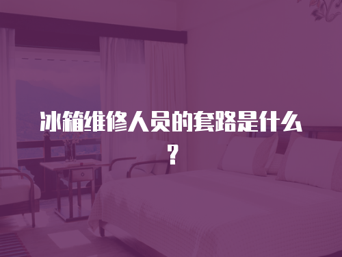 冰箱維修人員的套路是什么？