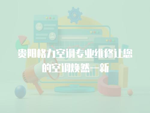 貴陽格力空調專業維修讓您的空調煥然一新
