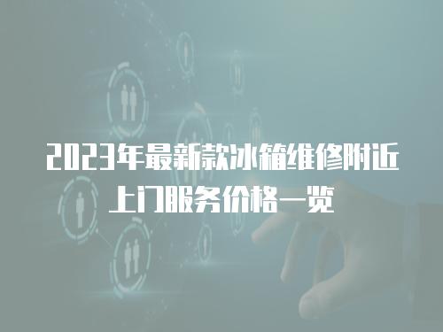 2023年最新款冰箱維修附近上門服務價格一覽