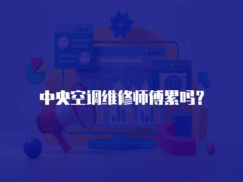 中央空調(diào)維修師傅累嗎？