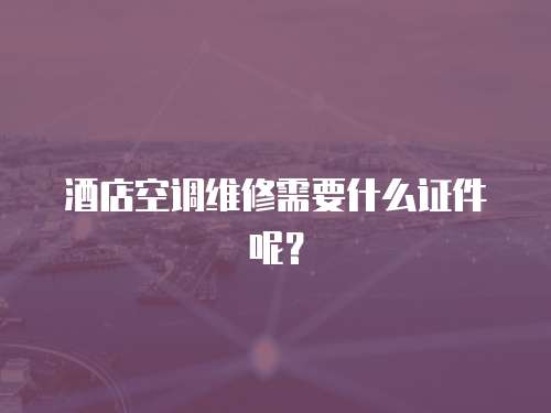 酒店空調維修需要什么證件呢？