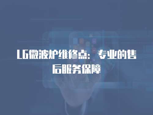 LG微波爐維修點：專業的售后服務保障