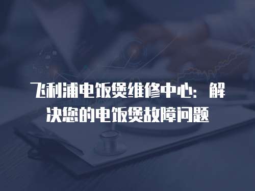 飛利浦電飯煲維修中心：解決您的電飯煲故障問題