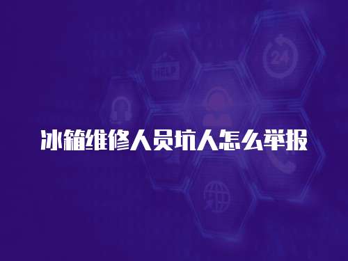 冰箱維修人員坑人怎么舉報