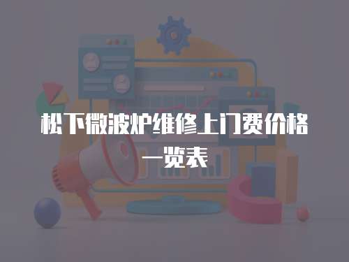 松下微波爐維修上門費(fèi)價格一覽表