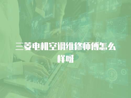 三菱電機空調維修師傅怎么樣呀