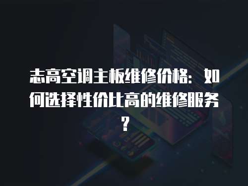 志高空調主板維修價格：如何選擇性價比高的維修服務？