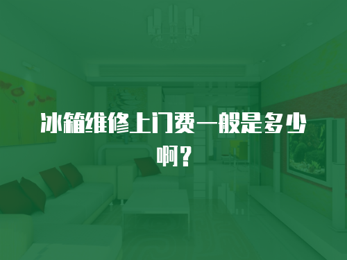 冰箱維修上門費一般是多少啊？