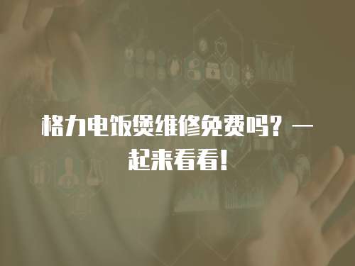格力電飯煲維修免費(fèi)嗎？一起來看看！
