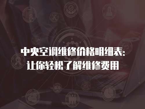 中央空調(diào)維修價(jià)格明細(xì)表：讓你輕松了解維修費(fèi)用