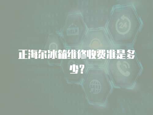正海爾冰箱維修收費準是多少？