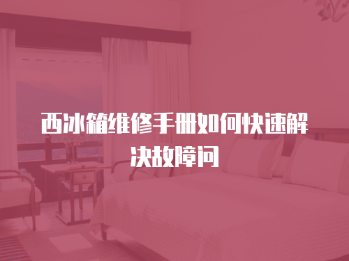 西冰箱維修手冊如何快速解決故障問