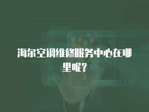 海爾空調維修服務中心在哪里呢？