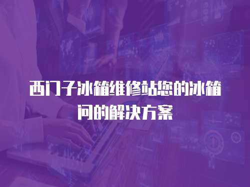 西門子冰箱維修站您的冰箱問的解決方案