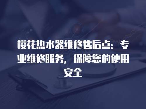 櫻花熱水器維修售后點(diǎn)：專(zhuān)業(yè)維修服務(wù)，保障您的使用安全