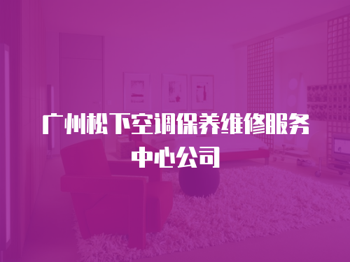 廣州松下空調(diào)保養(yǎng)維修服務(wù)中心公司