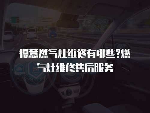 德意燃?xì)庠罹S修有哪些?燃?xì)庠罹S修售后服務(wù)