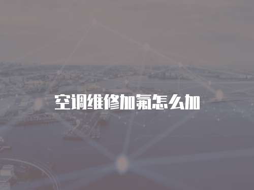 空調(diào)維修加氟怎么加