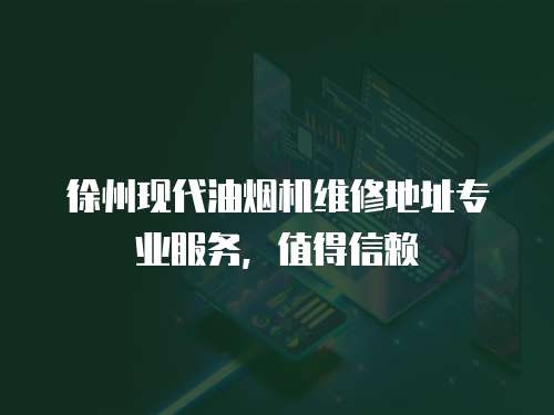 徐州現代油煙機維修地址專業服務，值得信賴