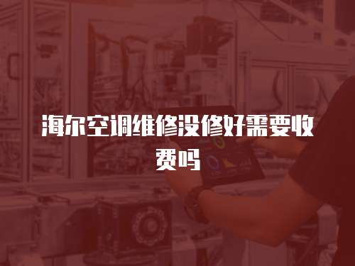 海爾空調(diào)維修沒修好需要收費(fèi)嗎