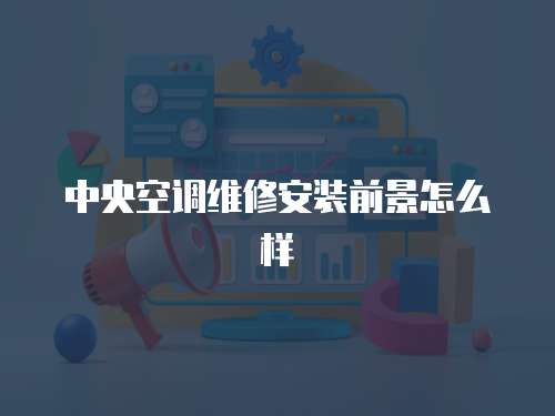 中央空調維修安裝前景怎么樣