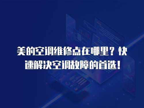 美的空調維修點在哪里？快速解決空調故障的首選！