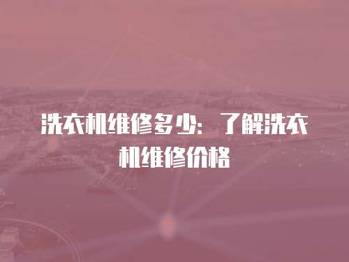 洗衣機(jī)維修多少：了解洗衣機(jī)維修價格