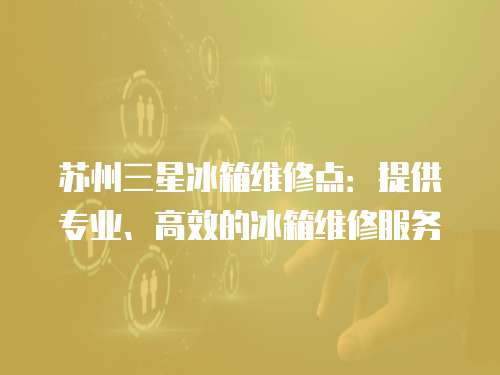 蘇州三星冰箱維修點(diǎn)：提供專業(yè)、高效的冰箱維修服務(wù)