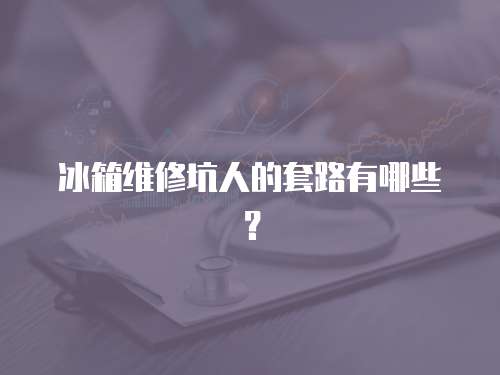 冰箱維修坑人的套路有哪些？