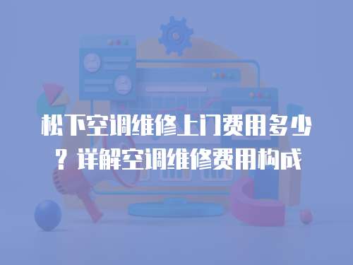松下空調(diào)維修上門(mén)費(fèi)用多少？詳解空調(diào)維修費(fèi)用構(gòu)成