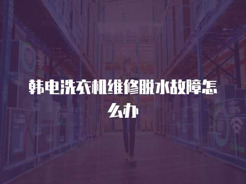 韓電洗衣機(jī)維修脫水故障怎么辦