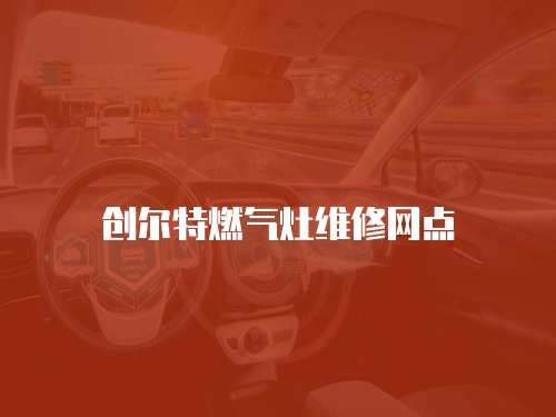 創(chuàng)爾特燃?xì)庠罹S修網(wǎng)點(diǎn)