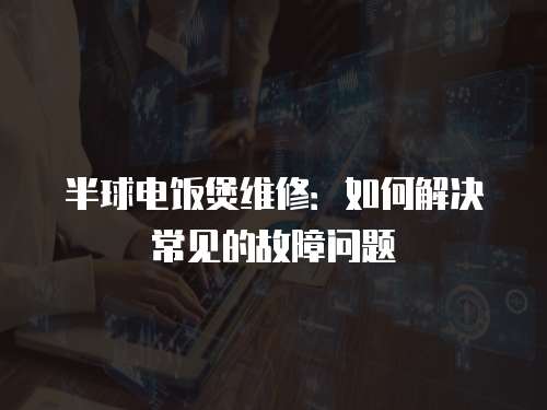 半球電飯煲維修：如何解決常見的故障問題