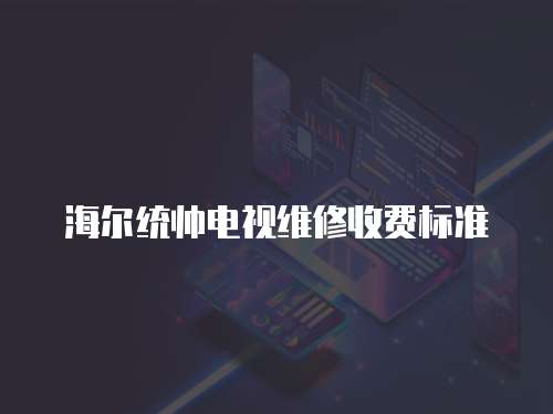 海爾統(tǒng)帥電視維修收費標準