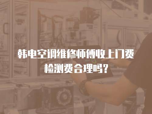 韓電空調(diào)維修師傅收上門費(fèi)檢測費(fèi)合理嗎？