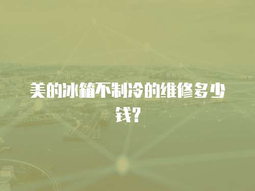 美的冰箱不制冷的維修多少錢？
