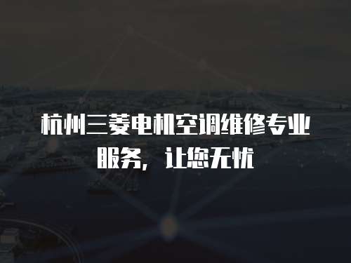 杭州三菱電機(jī)空調(diào)維修專業(yè)服務(wù)，讓您無憂