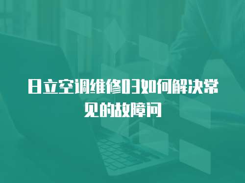 日立空調(diào)維修03如何解決常見(jiàn)的故障問(wèn)