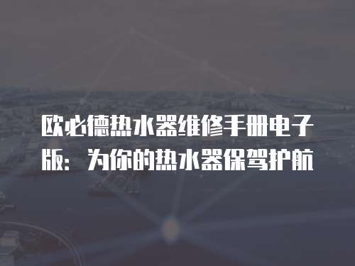 歐必德熱水器維修手冊電子版：為你的熱水器保駕護(hù)航