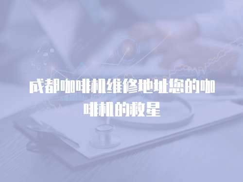 成都咖啡機(jī)維修地址您的咖啡機(jī)的救星