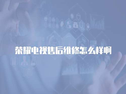 榮耀電視售后維修怎么樣啊