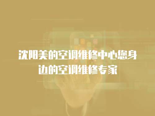 沈陽美的空調維修中心您身邊的空調維修專家