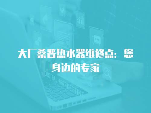 大廠桑普熱水器維修點：您身邊的專家