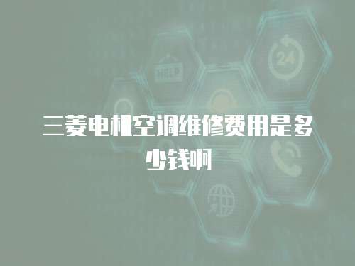 三菱電機空調維修費用是多少錢啊