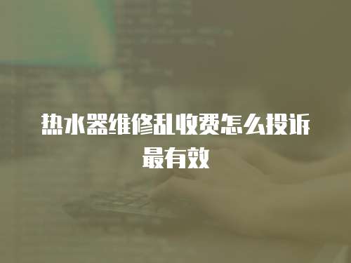熱水器維修亂收費(fèi)怎么投訴最有效